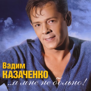 ВАДИМ КАЗАЧЕНКО — БОЛЬНО МНЕ,БОЛЬНО